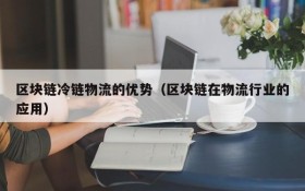 区块链冷链物流的优势（区块链在物流行业的应用）