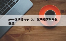 gme区块链app（ght区块链交易平台登录）