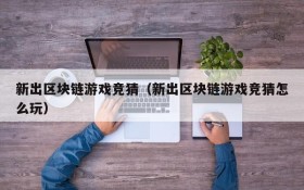 新出区块链游戏竞猜(新出区块链游戏竞猜怎么玩)