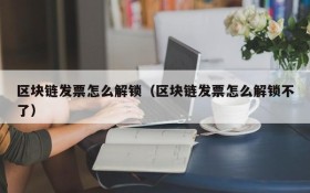 区块链发票怎么解锁(区块链发票怎么解锁不了)