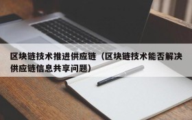 区块链技术推进供应链（区块链技术能否解决供应链信息共享问题）
