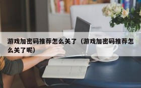 游戏加密码推荐怎么关了(游戏加密码推荐怎么关了呢)