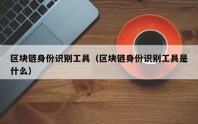 区块链身份识别工具(区块链身份识别工具是什么)