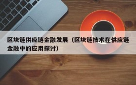 区块链供应链金融发展(区块链技术在供应链金融中的应用探讨)
