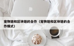 宠物链和区块链的合作(宠物链和区块链的合作模式)