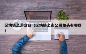 区块链上游企业(区块链上市公司龙头有哪些)