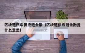 区块链汽车供应链金融(区块链供应链金融是什么意思)