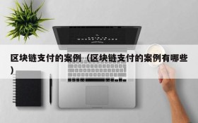 区块链支付的案例(区块链支付的案例有哪些)