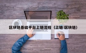 区块链基础平台上链流程(上链 区块链)