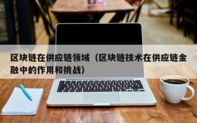 区块链在供应链领域(区块链技术在供应链金融中的作用和挑战)