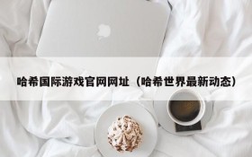 哈希国际游戏官网网址(哈希世界最新动态)