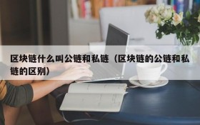 区块链什么叫公链和私链(区块链的公链和私链的区别)