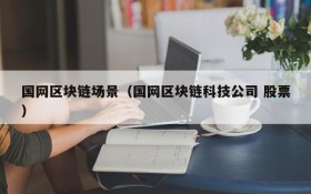 国网区块链场景(国网区块链科技公司 股票)