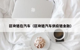 区块链在汽车（区块链汽车供应链金融）