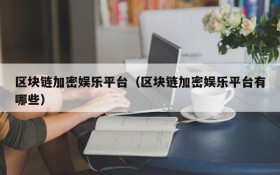区块链加密娱乐平台(区块链加密娱乐平台有哪些)