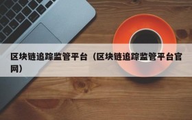区块链追踪监管平台(区块链追踪监管平台官网)