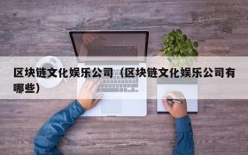 区块链文化娱乐公司(区块链文化娱乐公司有哪些)