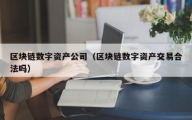 区块链数字资产公司(区块链数字资产交易合法吗)