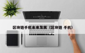 区块链手机未来发展(区块链 手机)