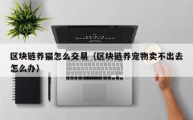 区块链养猫怎么交易(区块链养宠物卖不出去怎么办)