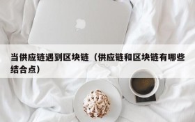当供应链遇到区块链(供应链和区块链有哪些结合点)