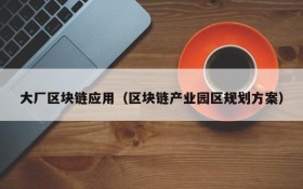 大厂区块链应用(区块链产业园区规划方案)