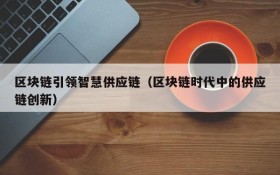 区块链引领智慧供应链(区块链时代中的供应链创新)