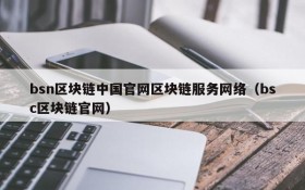 bsn区块链中国官网区块链服务网络(bsc区块链官网)