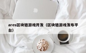 ares区块链游戏开发(区块链游戏发布平台)