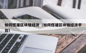 如何搭建区块链经济(如何搭建区块链经济平台)