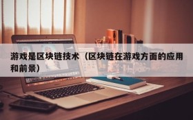 游戏是区块链技术(区块链在游戏方面的应用和前景)
