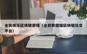 全民娱乐区块链游戏(全民数据链区块链社交平台)