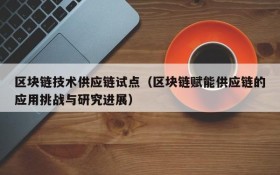 区块链技术供应链试点(区块链赋能供应链的应用挑战与研究进展)