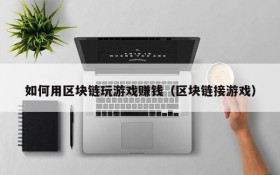 如何用区块链玩游戏赚钱（区块链接游戏）