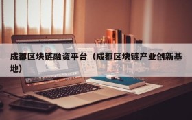 成都区块链融资平台(成都区块链产业创新基地)