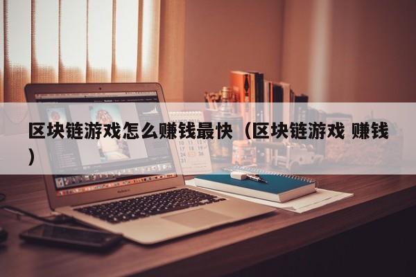 区块链游戏怎么赚钱最快（区块链游戏 赚钱）