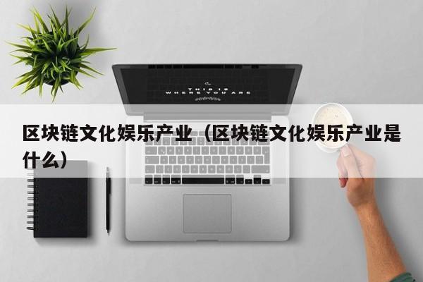 区块链文化娱乐产业（区块链文化娱乐产业是什么）