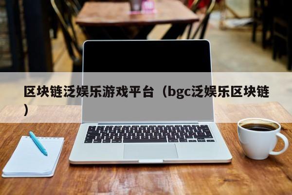区块链泛娱乐游戏平台（bgc泛娱乐区块链）