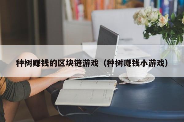 种树赚钱的区块链游戏（种树赚钱小游戏）