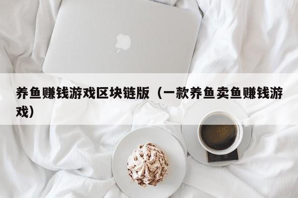 养鱼赚钱游戏区块链版（一款养鱼卖鱼赚钱游戏）