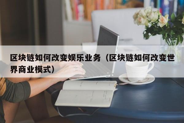 区块链如何改变娱乐业务（区块链如何改变世界商业模式）