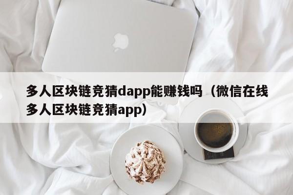 多人区块链竞猜dapp能赚钱吗（微信在线多人区块链竞猜app）