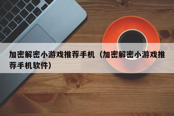 加密解密小游戏推荐手机（加密解密小游戏推荐手机软件）