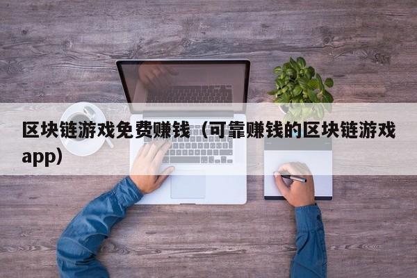 区块链游戏免费赚钱（可靠赚钱的区块链游戏app）