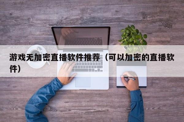 游戏无加密直播软件推荐（可以加密的直播软件）