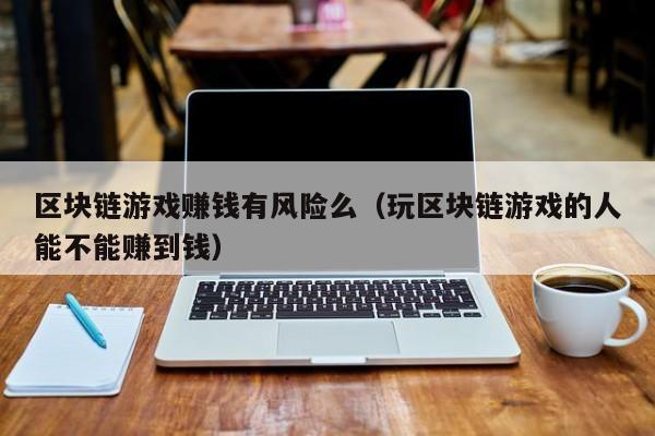 区块链游戏赚钱有风险么（玩区块链游戏的人能不能赚到钱）