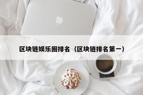 区块链娱乐圈排名（区块链排名第一）