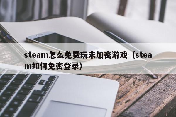 steam怎么免费玩未加密游戏（steam如何免密登录）