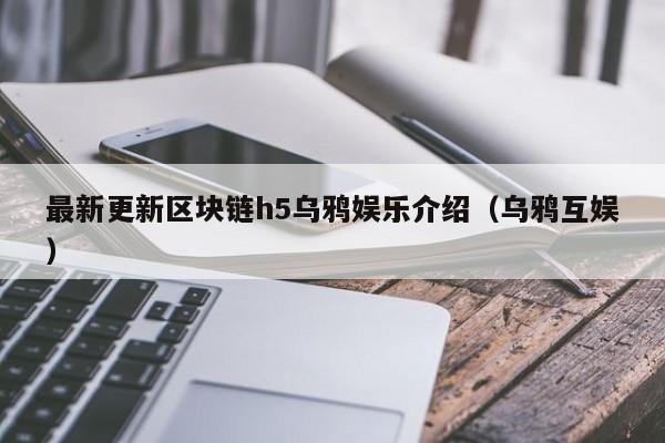 最新更新区块链h5乌鸦娱乐介绍（乌鸦互娱）