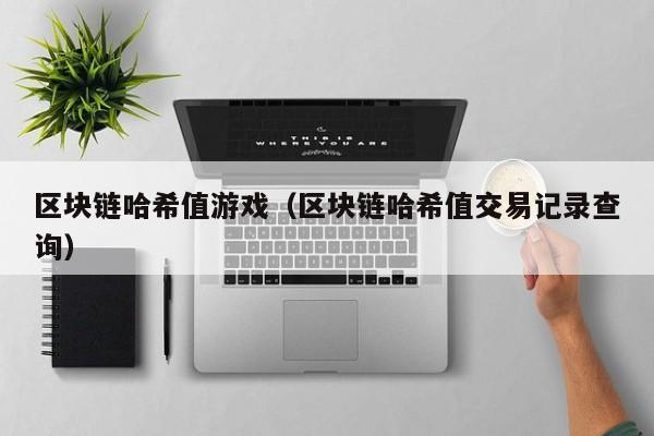 区块链哈希值游戏（区块链哈希值交易记录查询）